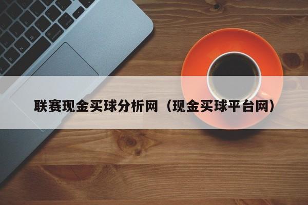 联赛现金买球分析网（现金买球平台网）