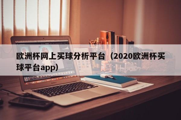 欧洲杯网上买球分析平台（2020欧洲杯买球平台app）