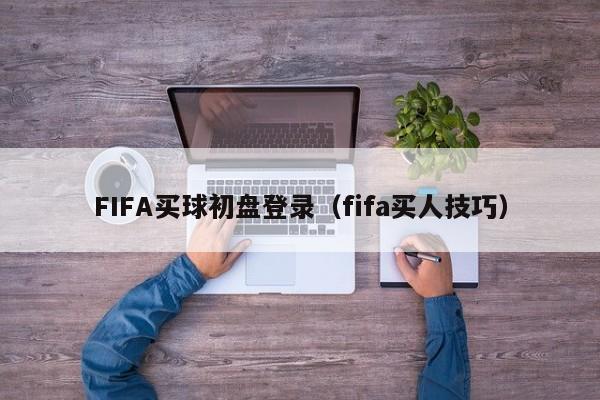 FIFA买球初盘登录（fifa买人技巧）