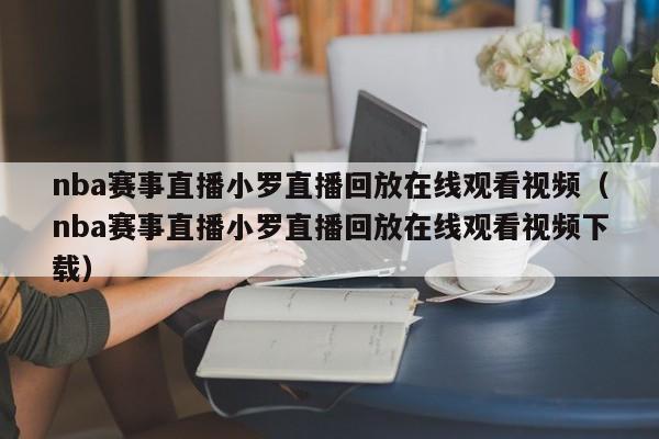 nba赛事直播小罗直播回放在线观看视频（nba赛事直播小罗直播回放在线观看视频下载）