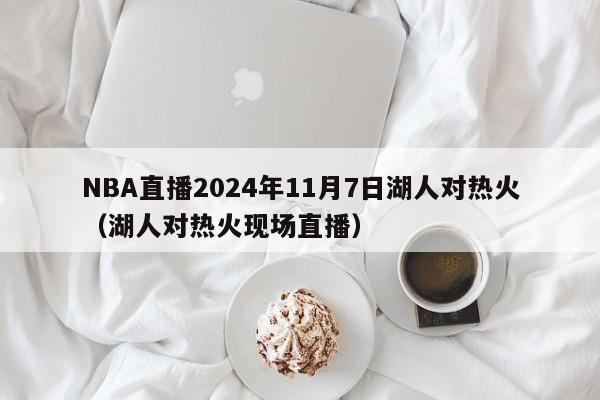 NBA直播2024年11月7日湖人对热火（湖人对热火现场直播）