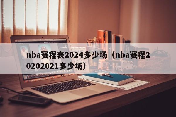 nba赛程表2024多少场（nba赛程20202021多少场）