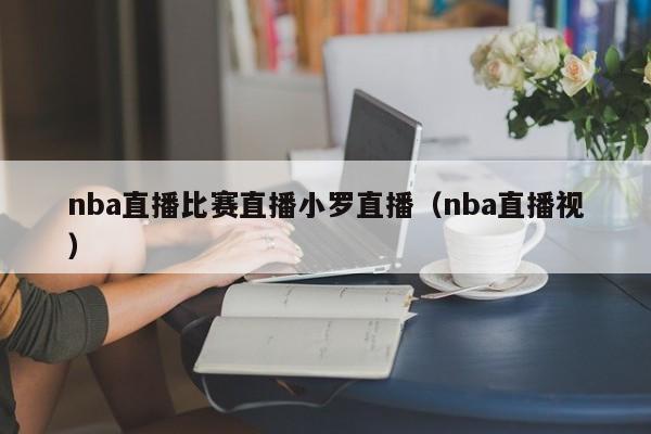 nba直播比赛直播小罗直播（nba直播视）