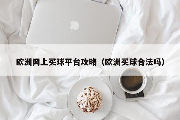 欧洲网上买球平台攻略（欧洲买球合法吗）