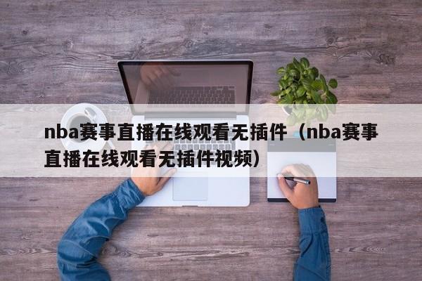 nba赛事直播在线观看无插件（nba赛事直播在线观看无插件视频）