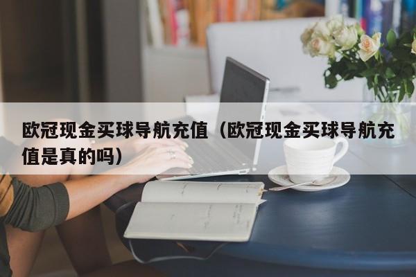 欧冠现金买球导航充值（欧冠现金买球导航充值是真的吗）