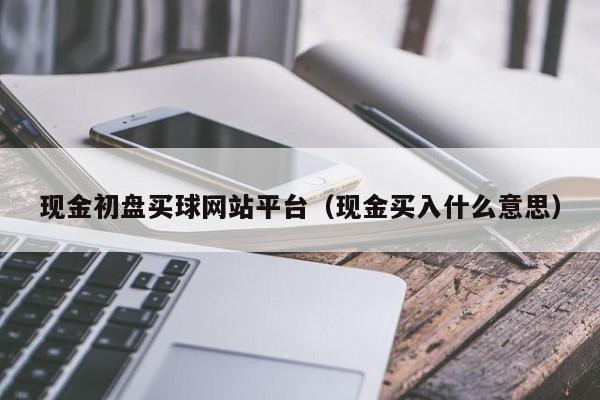 现金初盘买球网站平台（现金买入什么意思）