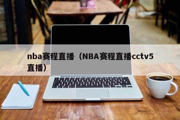 nba赛程直播（NBA赛程直播cctv5直播）