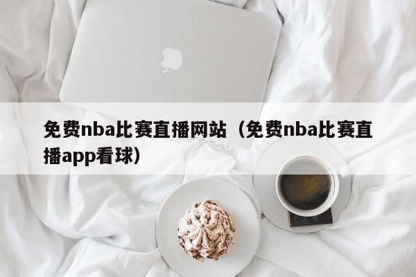 免费nba比赛直播网站（免费nba比赛直播app看球）