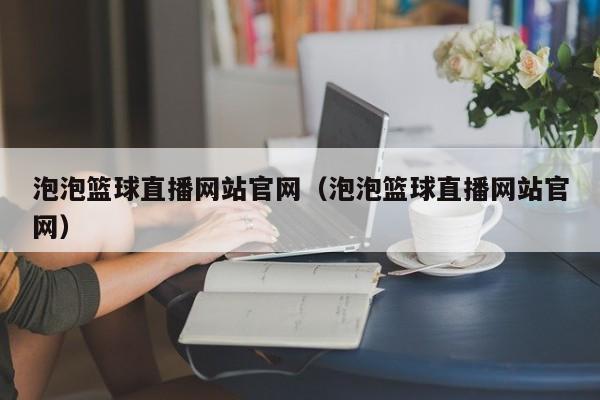 泡泡篮球直播网站官网（泡泡篮球直播网站官网）