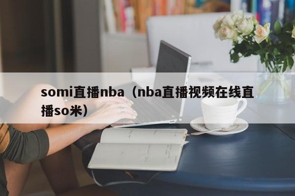 somi直播nba（nba直播视频在线直播so米）