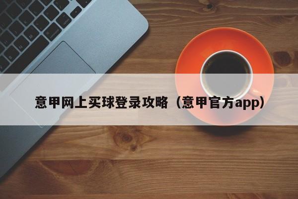 意甲网上买球登录攻略（意甲官方app）