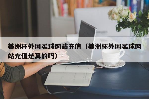 美洲杯外围买球网站充值（美洲杯外围买球网站充值是真的吗）