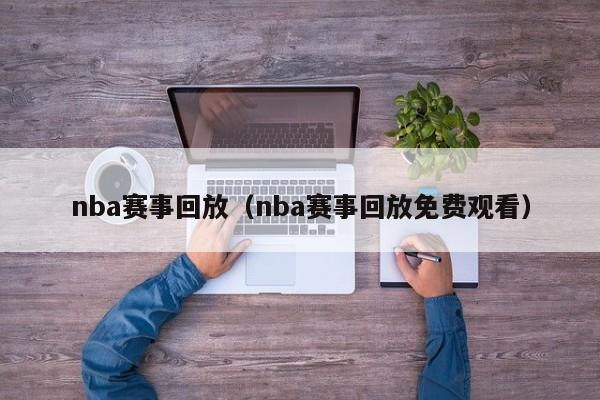 nba赛事回放（nba赛事回放免费观看）