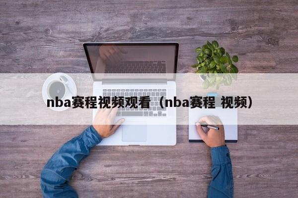 nba赛程视频观看（nba赛程 视频）