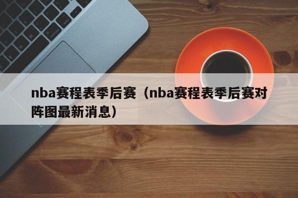 nba赛程表季后赛（nba赛程表季后赛对阵图最新消息）