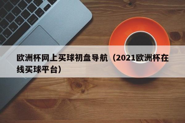 欧洲杯网上买球初盘导航（2021欧洲杯在线买球平台）