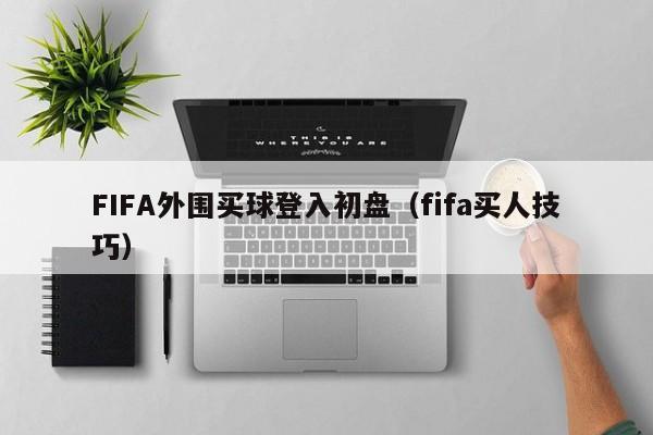 FIFA外围买球登入初盘（fifa买人技巧）