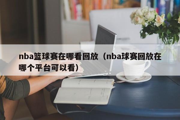 nba篮球赛在哪看回放（nba球赛回放在哪个平台可以看）