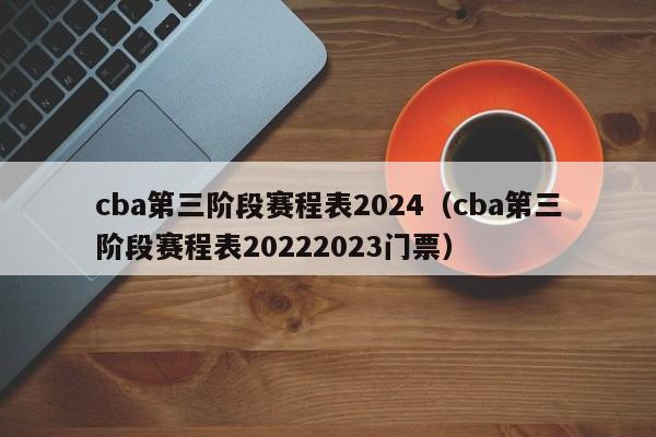 cba第三阶段赛程表2024（cba第三阶段赛程表20222023门票）