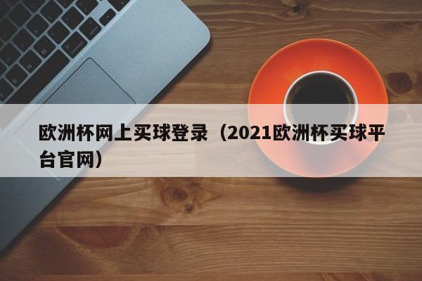 欧洲杯网上买球登录（2021欧洲杯买球平台官网）