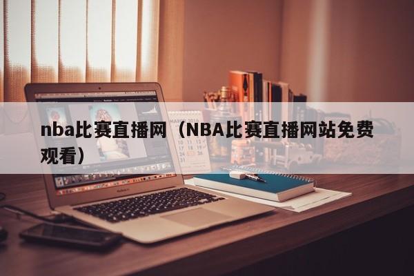 nba比赛直播网（NBA比赛直播网站免费观看）