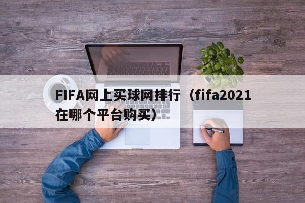 FIFA网上买球网排行（fifa2021在哪个平台购买）