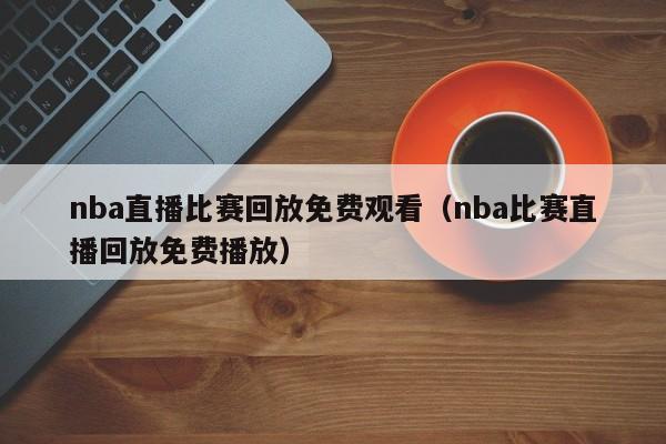 nba直播比赛回放免费观看（nba比赛直播回放免费播放）