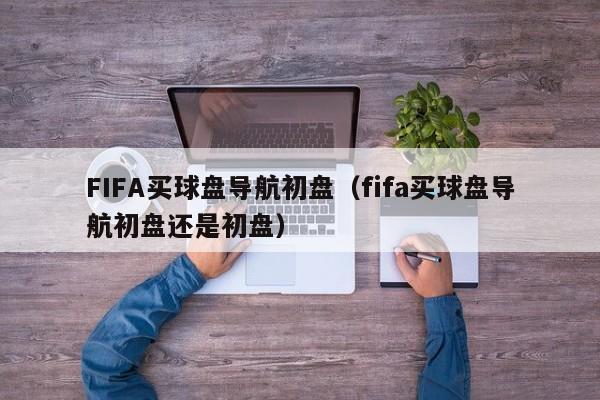 FIFA买球盘导航初盘（fifa买球盘导航初盘还是初盘）