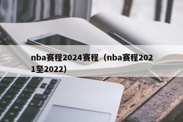 nba赛程2024赛程（nba赛程2021至2022）