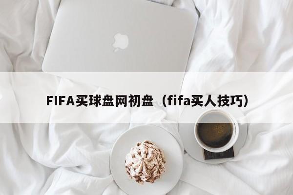 FIFA买球盘网初盘（fifa买人技巧）