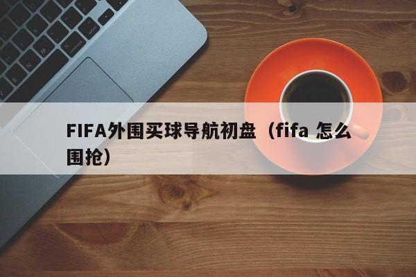 FIFA外围买球导航初盘（fifa 怎么围抢）