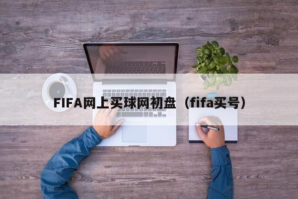 FIFA网上买球网初盘（fifa买号）