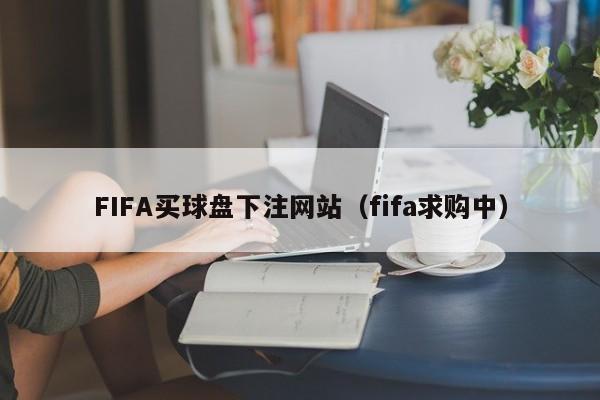 FIFA买球盘下注网站（fifa求购中）