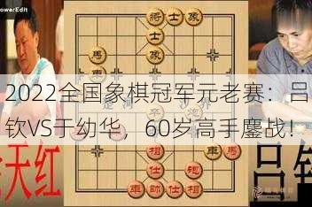 2022全国象棋冠军元老赛：吕钦VS于幼华，60岁高手鏖战！